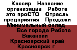 Кассир › Название организации ­ Работа-это проСТО › Отрасль предприятия ­ Продажи › Минимальный оклад ­ 8 840 - Все города Работа » Вакансии   . Красноярский край,Красноярск г.